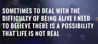 Sometimes to Deal with the Difficulty of Being Alive, I Need to Believe There Is a Possibility That Life Is Not Real.